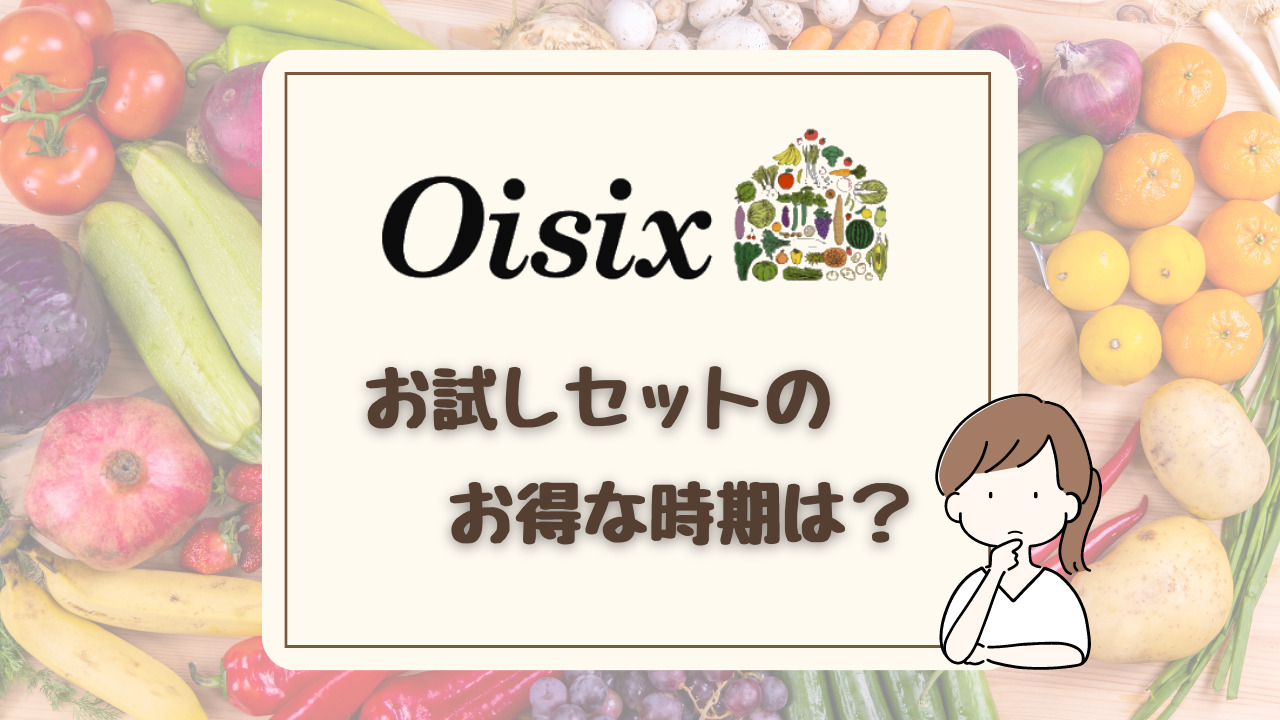 【2023年】オイシックスお試しセットのお得な時期は？ 内容・種類も調べてみた